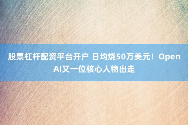 股票杠杆配资平台开户 日均烧50万美元！OpenAI又一位核心人物出走