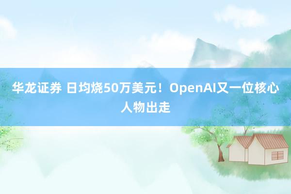华龙证券 日均烧50万美元！OpenAI又一位核心人物出走