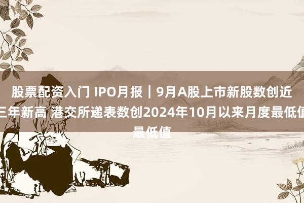 股票配资入门 IPO月报｜9月A股上市新股数创近三年新高 港交所递表数创2024年10月以来月度最低值