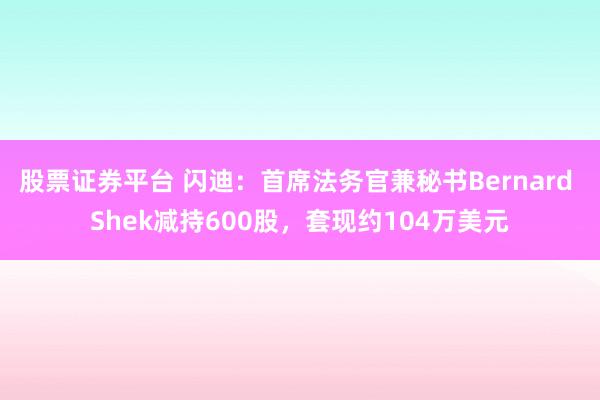 股票证券平台 闪迪：首席法务官兼秘书Bernard Shek减持600股，套现约104万美元