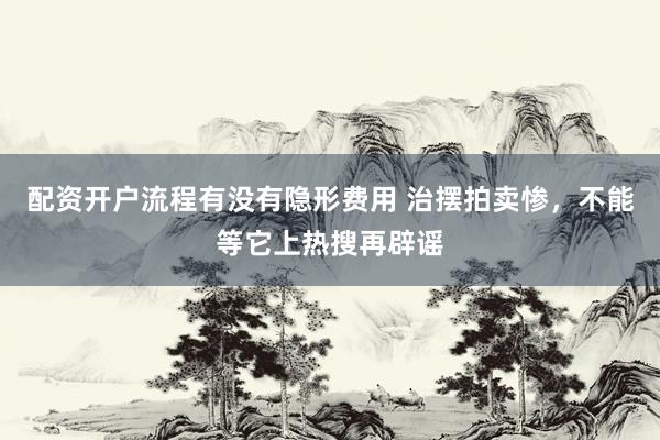 配资开户流程有没有隐形费用 治摆拍卖惨，不能等它上热搜再辟谣