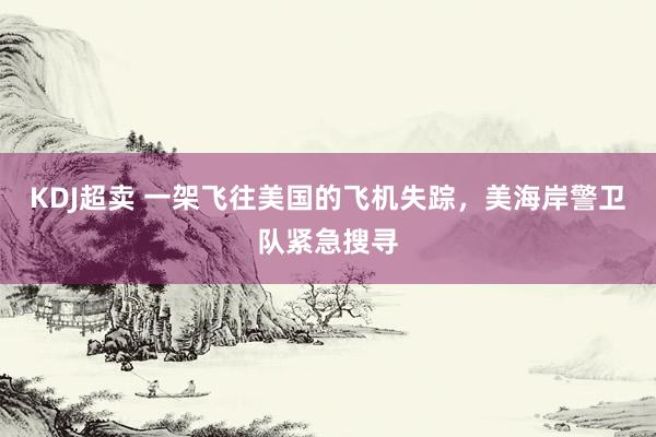 KDJ超卖 一架飞往美国的飞机失踪，美海岸警卫队紧急搜寻