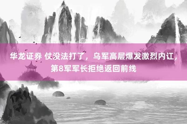 华龙证券 仗没法打了，乌军高层爆发激烈内讧，第8军军长拒绝返回前线