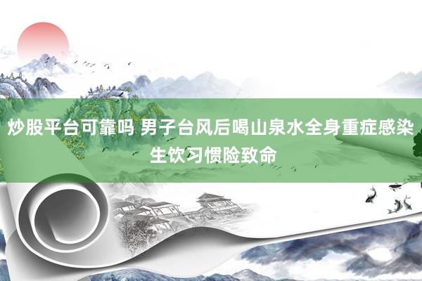 炒股平台可靠吗 男子台风后喝山泉水全身重症感染 生饮习惯险致命