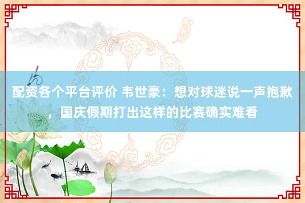 配资各个平台评价 韦世豪：想对球迷说一声抱歉，国庆假期打出这样的比赛确实难看
