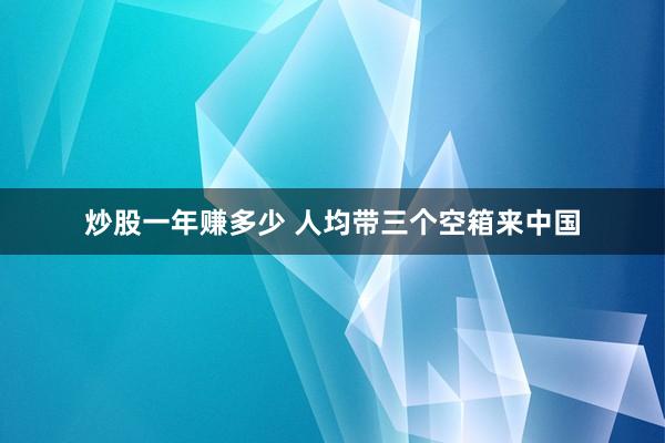炒股一年赚多少 人均带三个空箱来中国