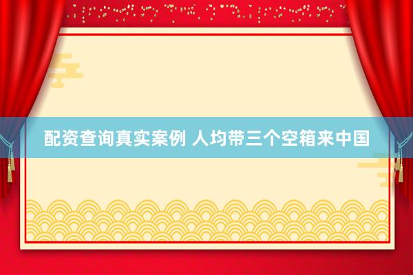配资查询真实案例 人均带三个空箱来中国