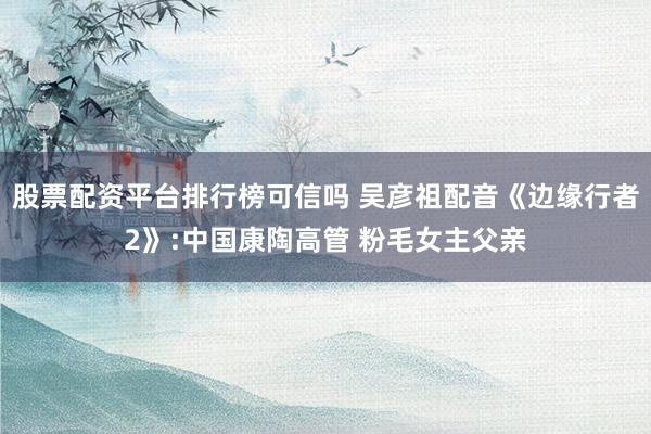 股票配资平台排行榜可信吗 吴彦祖配音《边缘行者2》:中国康陶高管 粉毛女主父亲