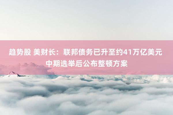 趋势股 美财长：联邦债务已升至约41万亿美元 中期选举后公布整顿方案
