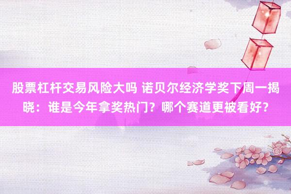 股票杠杆交易风险大吗 诺贝尔经济学奖下周一揭晓：谁是今年拿奖热门？哪个赛道更被看好？